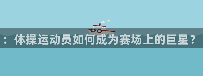 ug环球官网：：体操运动员如何成为赛场上的巨星？