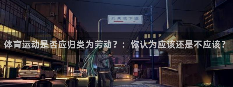 ug环球官网：体育运动是否应归类为劳动？：你认为应该还是不应该？