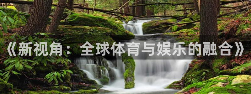 菲律宾ug环球官网：《新视角：全球体育与娱乐的融合》