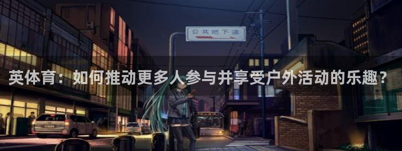 ug环球官网注册：英体育：如何推动更多人参与并享受户外活动的乐趣？