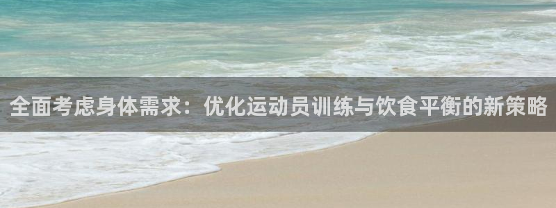 菲律宾ug环球官网：全面考虑身体需求：优化运动员训练与饮食平衡的新策略